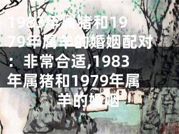 1983年属猪和1979年属羊的婚姻配对：非常合适,1983年属猪和1979年属羊的婚姻