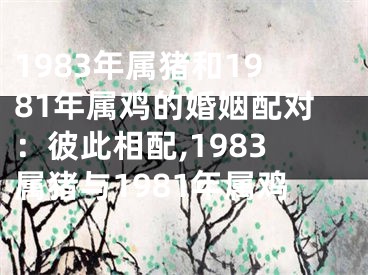 1983年属猪和1981年属鸡的婚姻配对：彼此相配,1983属猪与1981年属鸡