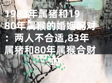 1983年属猪和1980年属猴的婚姻配对：两人不合适,83年属猪和80年属猴合财吗