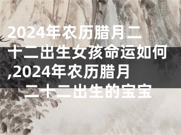 2024年农历腊月二十二出生女孩命运如何,2024年农历腊月二十二出生的宝宝