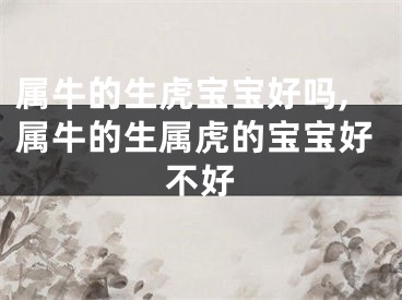 属牛的生虎宝宝好吗,属牛的生属虎的宝宝好不好
