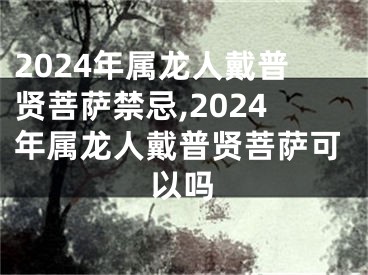 2024年属龙人戴普贤菩萨禁忌,2024年属龙人戴普贤菩萨可以吗