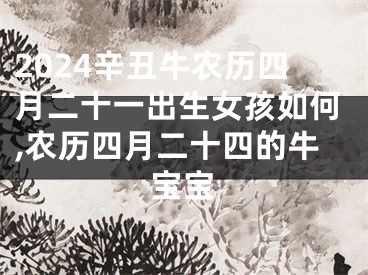 2024辛丑牛农历四月二十一出生女孩如何,农历四月二十四的牛宝宝
