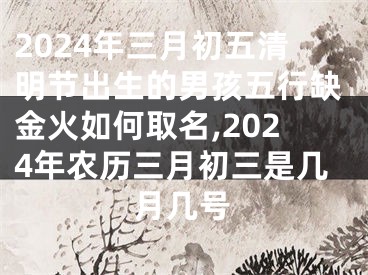 2024年三月初五清明节出生的男孩五行缺金火如何取名,2024年农历三月初三是几月几号