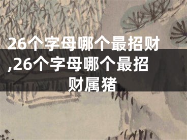 26个字母哪个最招财,26个字母哪个最招财属猪