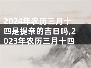 2024年农历三月十四是提亲的吉日吗,2023年农历三月十四