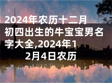2024年农历十二月初四出生的牛宝宝男名字大全,2024年12月4日农历