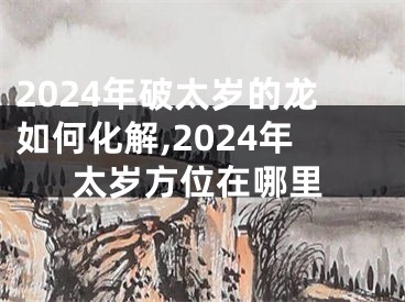 2024年破太岁的龙如何化解,2024年太岁方位在哪里