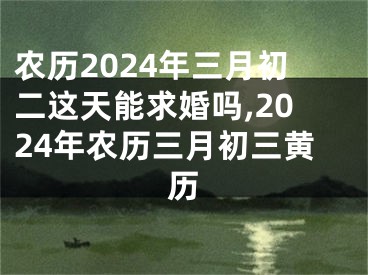 农历2024年三月初二这天能求婚吗,2024年农历三月初三黄历