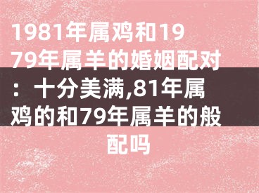 1981年属鸡和1979年属羊的婚姻配对：十分美满,81年属鸡的和79年属羊的般配吗
