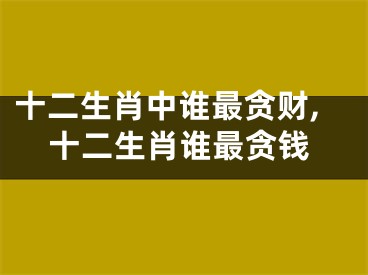 十二生肖中谁最贪财,十二生肖谁最贪钱