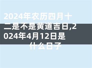 2024年农历四月十二是不是黄道吉日,2024年4月12日是什么日子