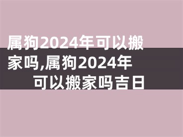 属狗2024年可以搬家吗,属狗2024年可以搬家吗吉日