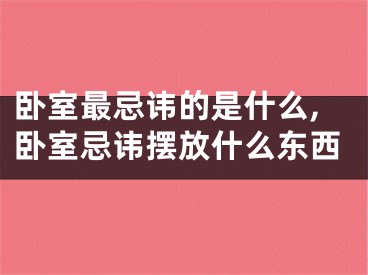 卧室最忌讳的是什么,卧室忌讳摆放什么东西