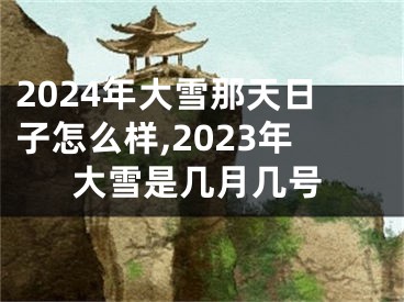 2024年大雪那天日子怎么样,2023年大雪是几月几号