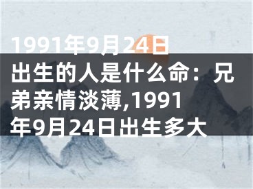 1991年9月24日出生的人是什么命：兄弟亲情淡薄,1991年9月24日出生多大