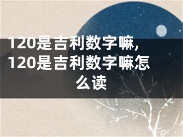 120是吉利数字嘛,120是吉利数字嘛怎么读