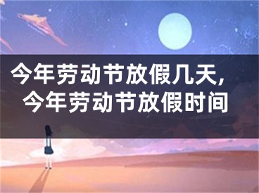今年劳动节放假几天,今年劳动节放假时间