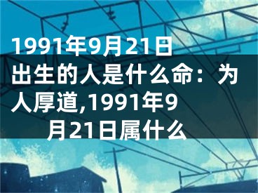 1991年9月21日出生的人是什么命：为人厚道,1991年9月21日属什么