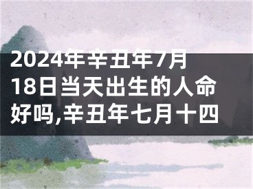 2024年辛丑年7月18日当天出生的人命好吗,辛丑年七月十四