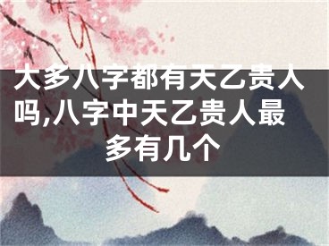 大多八字都有天乙贵人吗,八字中天乙贵人最多有几个