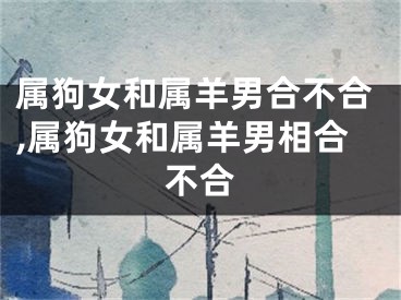 属狗女和属羊男合不合,属狗女和属羊男相合不合