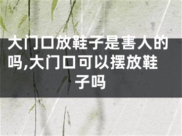 大门口放鞋子是害人的吗,大门口可以摆放鞋子吗