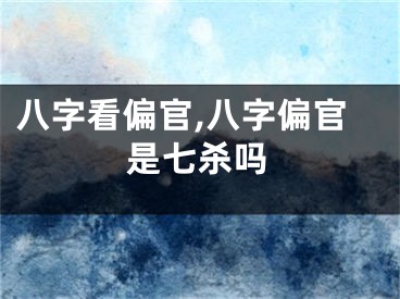 八字看偏官,八字偏官是七杀吗