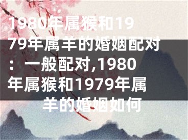 1980年属猴和1979年属羊的婚姻配对：一般配对,1980年属猴和1979年属羊的婚姻如何