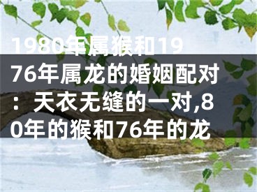 1980年属猴和1976年属龙的婚姻配对：天衣无缝的一对,80年的猴和76年的龙