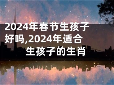 2024年春节生孩子好吗,2024年适合生孩子的生肖