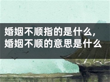 婚姻不顺指的是什么,婚姻不顺的意思是什么