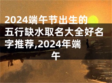 2024端午节出生的五行缺水取名大全好名字推荐,2024年端午