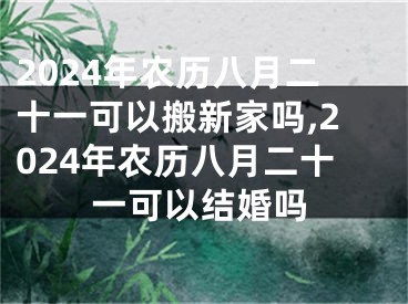 2024年农历八月二十一可以搬新家吗,2024年农历八月二十一可以结婚吗