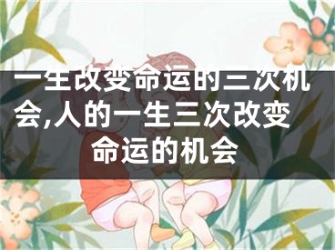 一生改变命运的三次机会,人的一生三次改变命运的机会