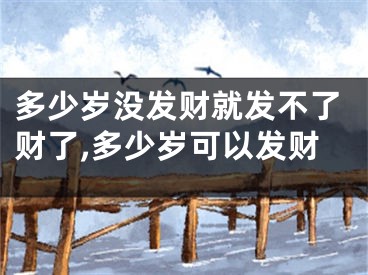 多少岁没发财就发不了财了,多少岁可以发财
