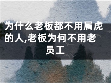 为什么老板都不用属虎的人,老板为何不用老员工