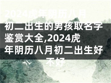 2024虎年阴历八月初二出生的男孩取名字鉴赏大全,2024虎年阴历八月初二出生好不好
