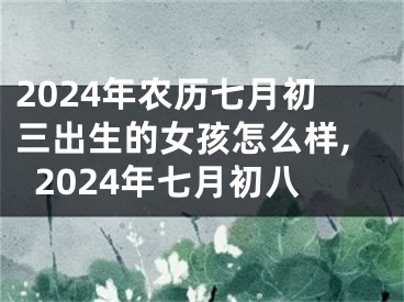 2024年农历七月初三出生的女孩怎么样,2024年七月初八