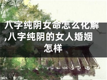 八字纯阴女命怎么化解,八字纯阴的女人婚姻怎样