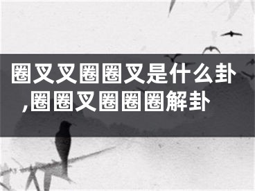 圈叉叉圈圈叉是什么卦,圈圈叉圈圈圈解卦