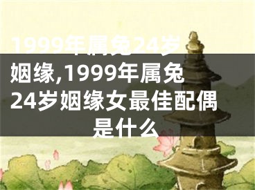 1999年属兔24岁姻缘,1999年属兔24岁姻缘女最佳配偶是什么