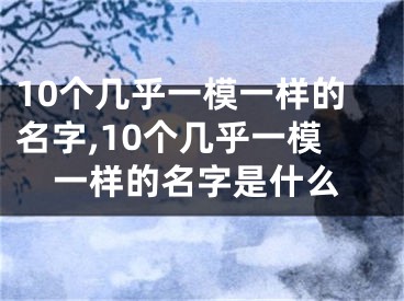 10个几乎一模一样的名字,10个几乎一模一样的名字是什么