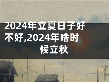 2024年立夏日子好不好,2024年啥时候立秋