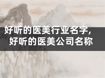 好听的医美行业名字,好听的医美公司名称