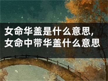 女命华盖是什么意思,女命中带华盖什么意思