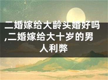 二婚嫁给大龄头婚好吗,二婚嫁给大十岁的男人利弊