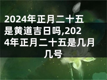 2024年正月二十五是黄道吉日吗,2024年正月二十五是几月几号