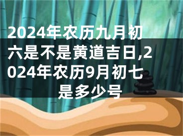 2024年农历九月初六是不是黄道吉日,2024年农历9月初七是多少号