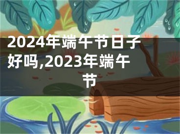 2024年端午节日子好吗,2023年端午节